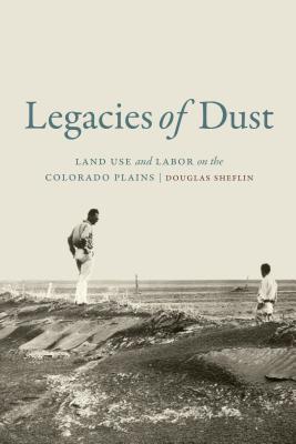 Legacies of Dust: Land Use and Labor on the Colorado Plains - Sheflin, Douglas