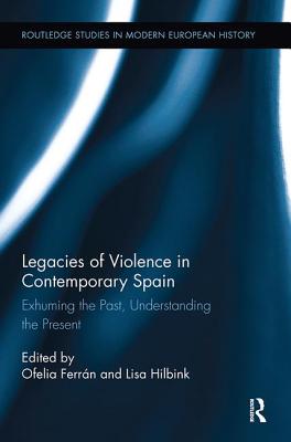 Legacies of Violence in Contemporary Spain: Exhuming the Past, Understanding the Present - Ferrn, Ofelia (Editor), and Hilbink, Lisa (Editor)