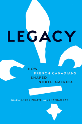 Legacy: How French Canadians Shaped North America - Pratte, Andre (Editor), and Kay, Jonathan (Editor)