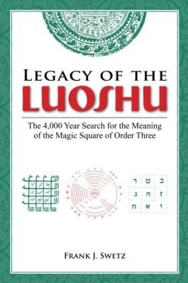 Legacy of the Luoshu: The 4,000 Year Search for the Meaning of the Magic Square of Order Three - Swetz, Frank