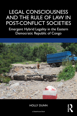 Legal Consciousness and the Rule of Law in Post-Conflict Societies: Emergent Hybrid Legality in the Eastern Democratic Republic of Congo - Dunn, Holly