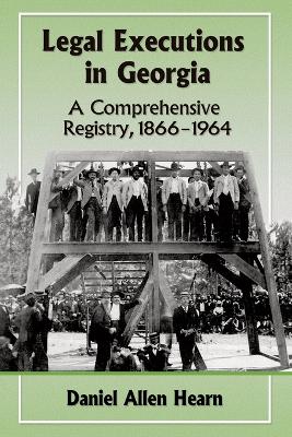 Legal Executions in Georgia: A Comprehensive Registry, 1866-1964 - Hearn, Daniel Allen