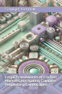 Legal Frameworks of Carbon Markets: Navigating Complex Regulatory Landscapes - Kendall, Sawyer