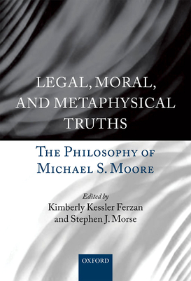 Legal, Moral, and Metaphysical Truths: The Philosophy of Michael S. Moore - Ferzan, Kimberly Kessler (Editor), and Morse, Stephen J. (Editor)