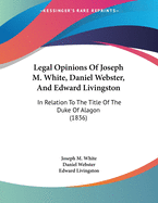 Legal Opinions of Joseph M. White, Daniel Webster, and Edward Livingston: In Relation to the Title of the Duke of Alagon (1836)