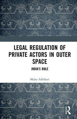 Legal Regulation of Private Actors in Outer Space: India's Role - Adhikari, Malay