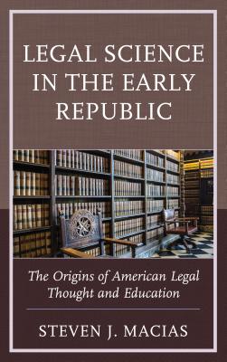 Legal Science in the Early Republic: The Origins of American Legal Thought and Education - Macias, Steven J