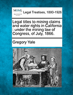 Legal Titles to Mining Claims and Water Rights in California: Under the Mining Law of Congress, of July, 1866. - Yale, Gregory