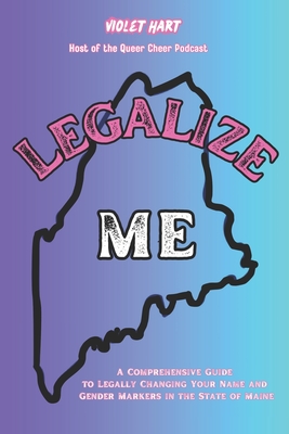 Legalize Me: A Comprehensive Guide To Changing Your Name and Gender Markers In the State of Maine - Hart, Violet
