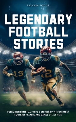 Legendary Football Stories - Fun & Inspirational Facts & Stories of the Greatest Football Players and Games of All Time - Focus, Falcon