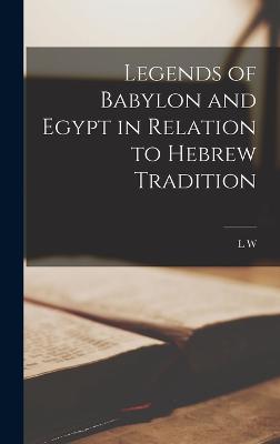 Legends of Babylon and Egypt in Relation to Hebrew Tradition - King, L W 1869-1919