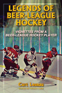 Legends of Beer-League Hockey: Vignettes from a Beer-League Hockey Player