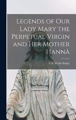 Legends of Our Lady Mary the Perpetual Virgin and her Mother Hann - Budge, E a Wallis