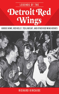 Legends of the Detroit Red Wings: Gordie Howe, Alex Delvecchio, Ted Lindsay, and Other Red Wings Heroes - Kincaide, Richard