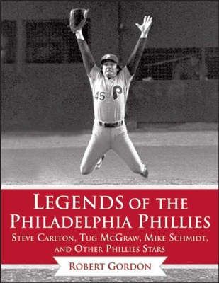Legends of the Philadelphia Phillies: Steve Carlton, Tug McGraw, Mike Schmidt, and Other Phillies Stars - Gordon, Bob