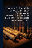 Leggenda Di Tobia E Di Tobiolo Ora Per La Prima Volta Pubblicata Con Note E Con Un Indice Delle Voci Piu'notabili