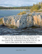 Legislacion Municipal: Compilacion de Leyes y Resoluciones Para El Regimen de Administracion Local de Los Concejos de La Republica...
