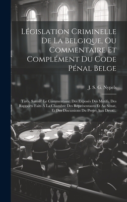 Legislation Criminelle de La Belgique, Ou Commentaire Et Complement Du Code Penal Belge: Tires, Savoir: Le Commentaire: Des Exposes Des Motifs, Des Rapports Faits a la Chambre Des Representants Et Au Senat, Et Des Discussions Du Projet Aux Deux... - J S G Nypels (Creator)