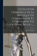 Legislation Criminelle de La Belgique Ou Commentaire Et Complement Du Code Penal Belge /....