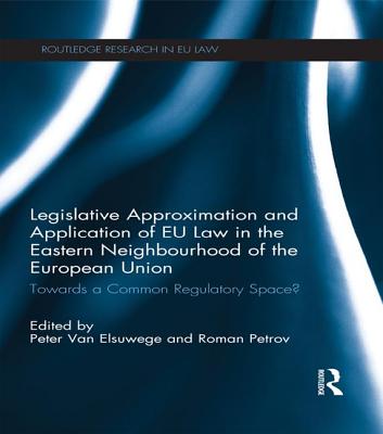 Legislative Approximation and Application of EU Law in the Eastern Neighbourhood of the European Union: Towards a Common Regulatory Space? - Petrov, Roman (Editor), and Van Elsuwege, Peter (Editor)