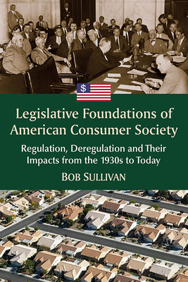 Legislative Foundations of American Consumer Society: Regulation, Deregulation and Their Impacts from the 1930s to Today - Sullivan, Bob