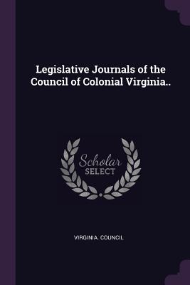 Legislative Journals of the Council of Colonial Virginia.. - Virginia Council (Creator)