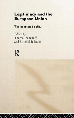 Legitimacy and the European Union: The Contested Polity - Banchoff, Thomas (Editor), and Smith, Mitchell (Editor)