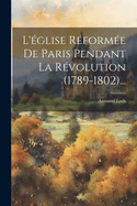 L'Eglise Reformee de Paris Pendant La Revolution (1789-1802)...