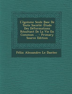 L'Egoisme Seule Base de Toute Societe: Etude Des Deformations Resultant de La Vie En Commun ... - Le Dantec, F?lix Alexandre