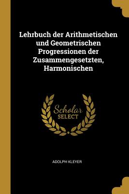 Lehrbuch der Arithmetischen und Geometrischen Progressionen der Zusammengesetzten, Harmonischen - Kleyer, Adolph