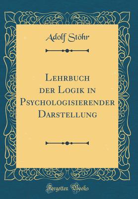 Lehrbuch Der Logik in Psychologisierender Darstellung (Classic Reprint) - Stohr, Adolf