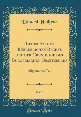 Lehrbuch Des Brgerlichen Rechts Auf Der Grundlage Des Brgerlichen Gesetzbuchs, Vol. 1: Allgemeiner Teil (Classic Reprint) - Heilfron, Eduard