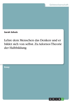 Lehre Dem Menschen Das Denken Und Er Bildet Sich Von Selbst. Zu Adornos Theorie Der Halbbildung - Schulz, Sarah