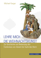 Lehre Mich Die Weihnachtskunst: Zur Geschichte Und Bedeutung Des Festkreises Von Advent Bis Taufe Des Herrn