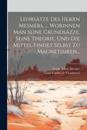 Lehrstze Des Herrn Mesmers, ... Worinnen Man Seine Grundszze, Seine Theorie, Und Die Mittel Findet Selbst Zu Magnetisiren...