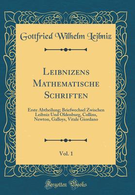 Leibnizens Mathematische Schriften, Vol. 1: Erste Abtheilung; Briefwechsel Zwischen Leibniz Und Oldenburg, Collins, Newton, Galloys, Vitale Giordano (Classic Reprint) - Leibniz, Gottfried Wilhelm