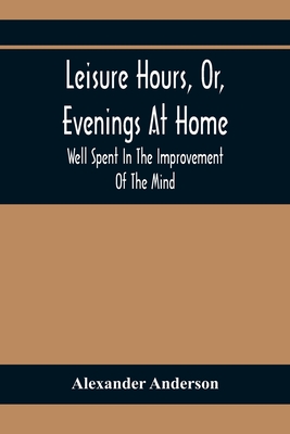 Leisure Hours, Or, Evenings At Home; Well Spent In The Improvement Of The Mind - Anderson, Alexander