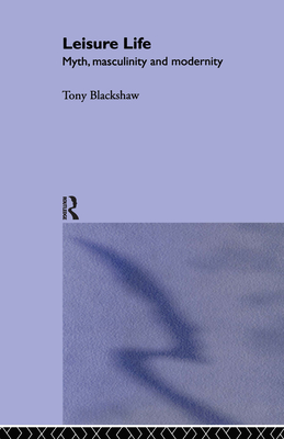 Leisure Life: Myth, Modernity and Masculinity - Blackshaw, Tony