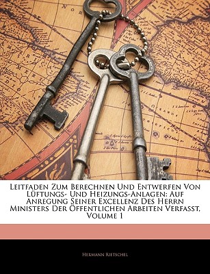 Leitfaden Zum Berechnen Und Entwerfen Von L?ftungs- Und Heizungs-Anlagen: Auf Anregung Seiner Excellenz Des Herrn Ministers Der ?ffentlichen Arbeiten Verfasst; Volume 1 - Rietschel, Hermann