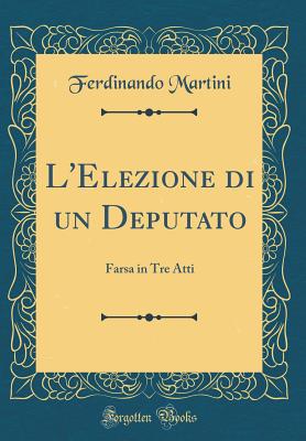 L'Elezione Di Un Deputato: Farsa in Tre Atti (Classic Reprint) - Martini, Ferdinando