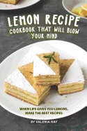 Lemon Recipe Cookbook That Will Blow Your Mind: When Life Gives You Lemons, Make the Best Recipes