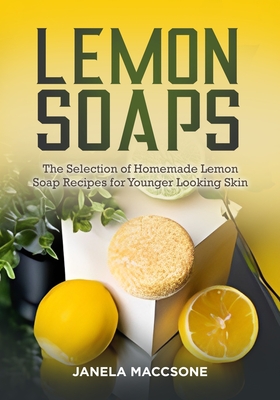 Lemon Soaps: The Selection of Homemade Lemon Soap Recipes for Younger Looking Skin - Maccsone, Janela