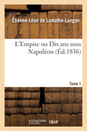 L'Empire Ou Dix ANS Sous Napol?on. Tome 1