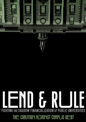 Lend and Rule: Fighting the Shadow Financialization of Public Universities - Coalition Against Campus Debt, and Wozniak, Jason, and Schirmer, Eleni