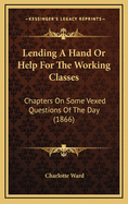 Lending a Hand or Help for the Working Classes: Chapters on Some Vexed Questions of the Day (1866)