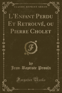 L'Enfant Perdu Et Retrouve, Ou Pierre Cholet (Classic Reprint)