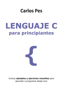 Lenguaje C Para Principiantes: Incluye ejemplos y ejercicios resueltos para aprender a programar desde cero