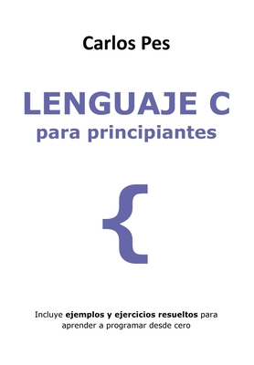 Lenguaje C Para Principiantes: Incluye ejemplos y ejercicios resueltos para aprender a programar desde cero - Pes, Carlos