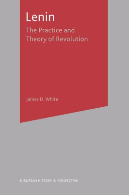 Lenin: The Practice and Theory of Revolution - White, James D