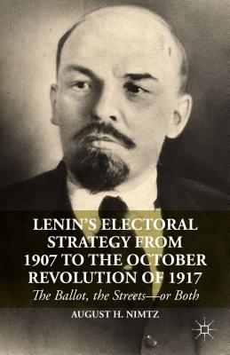 Lenin's Electoral Strategy from 1907 to the October Revolution of 1917: The Ballot, the Streets-or Both - Nimtz, August H., Jr.
